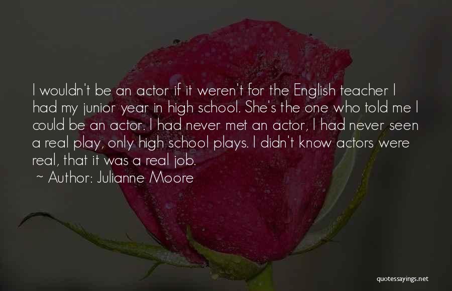 Julianne Moore Quotes: I Wouldn't Be An Actor If It Weren't For The English Teacher I Had My Junior Year In High School.