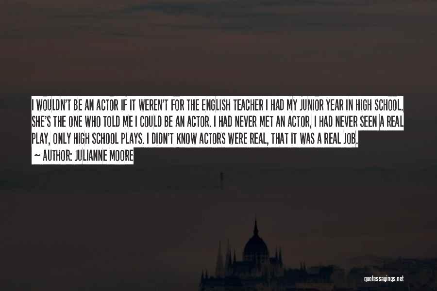 Julianne Moore Quotes: I Wouldn't Be An Actor If It Weren't For The English Teacher I Had My Junior Year In High School.