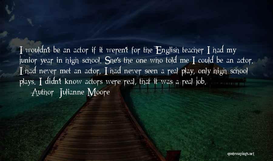 Julianne Moore Quotes: I Wouldn't Be An Actor If It Weren't For The English Teacher I Had My Junior Year In High School.