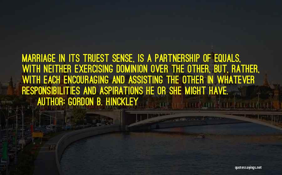 Gordon B. Hinckley Quotes: Marriage In Its Truest Sense, Is A Partnership Of Equals, With Neither Exercising Dominion Over The Other, But, Rather, With