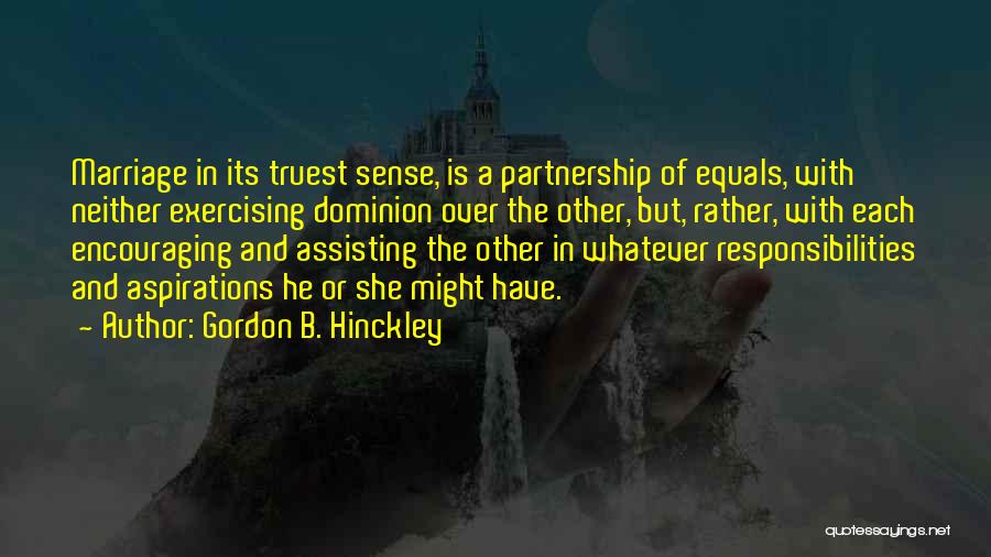 Gordon B. Hinckley Quotes: Marriage In Its Truest Sense, Is A Partnership Of Equals, With Neither Exercising Dominion Over The Other, But, Rather, With
