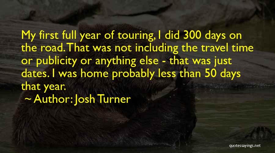 Josh Turner Quotes: My First Full Year Of Touring, I Did 300 Days On The Road. That Was Not Including The Travel Time