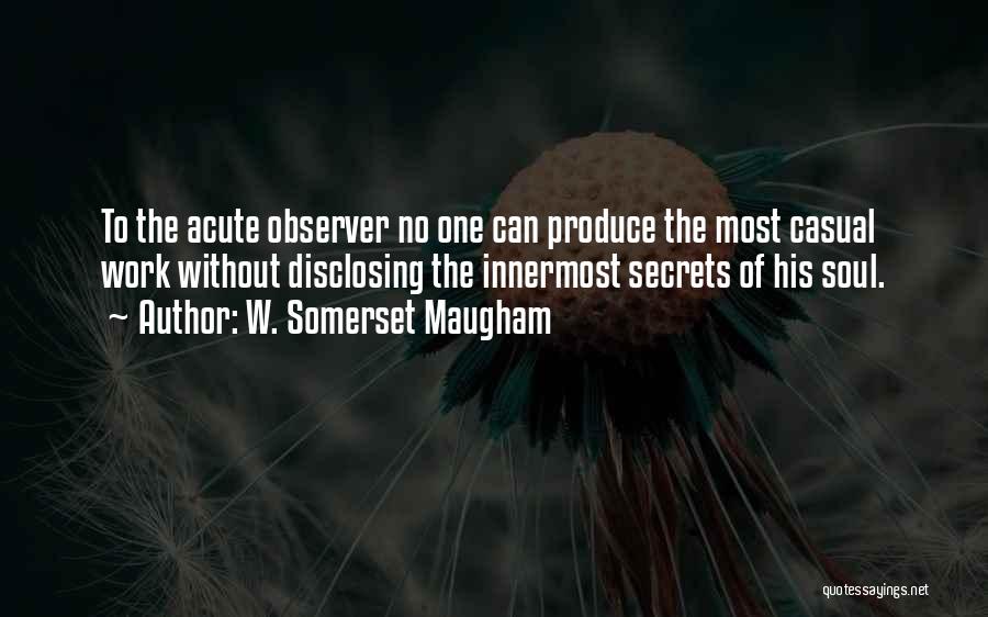 W. Somerset Maugham Quotes: To The Acute Observer No One Can Produce The Most Casual Work Without Disclosing The Innermost Secrets Of His Soul.