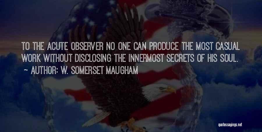 W. Somerset Maugham Quotes: To The Acute Observer No One Can Produce The Most Casual Work Without Disclosing The Innermost Secrets Of His Soul.