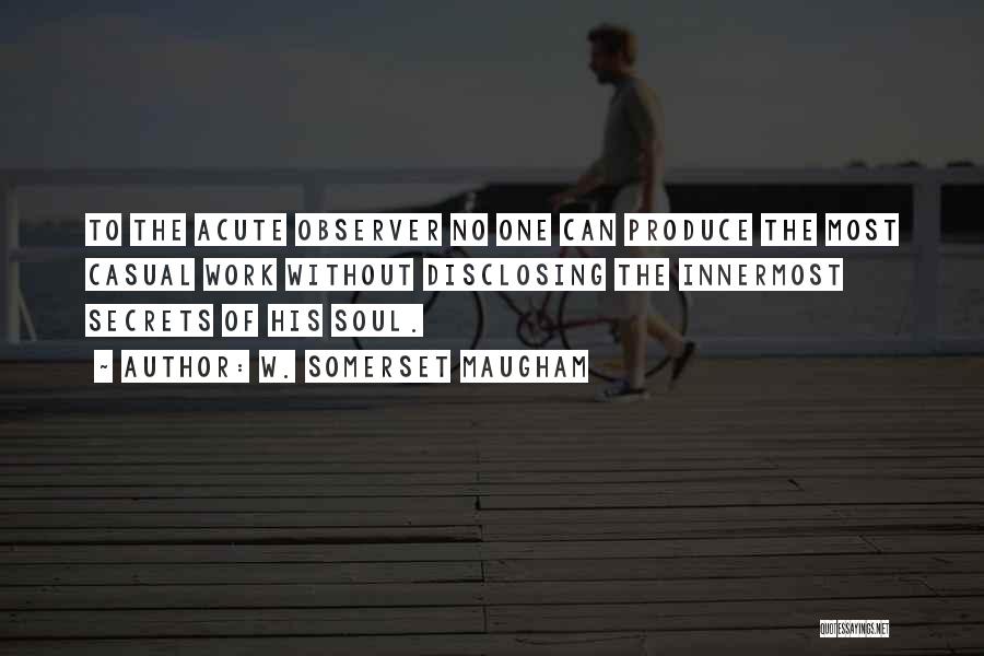 W. Somerset Maugham Quotes: To The Acute Observer No One Can Produce The Most Casual Work Without Disclosing The Innermost Secrets Of His Soul.