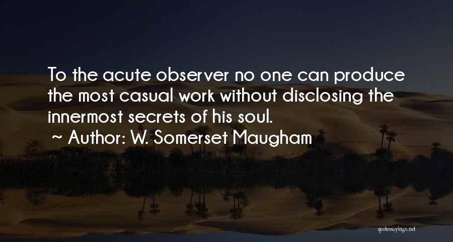 W. Somerset Maugham Quotes: To The Acute Observer No One Can Produce The Most Casual Work Without Disclosing The Innermost Secrets Of His Soul.
