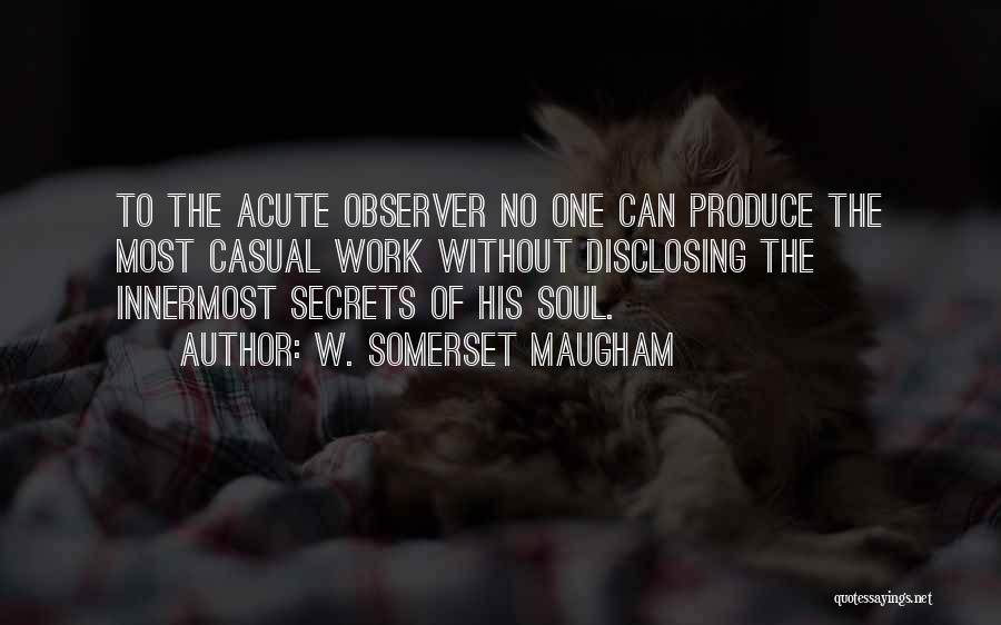 W. Somerset Maugham Quotes: To The Acute Observer No One Can Produce The Most Casual Work Without Disclosing The Innermost Secrets Of His Soul.