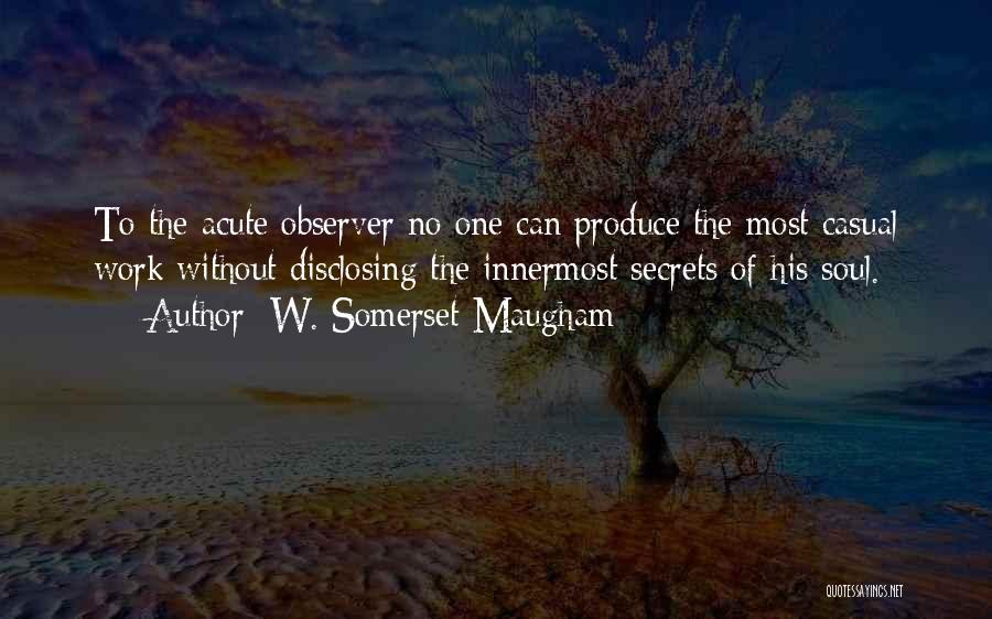 W. Somerset Maugham Quotes: To The Acute Observer No One Can Produce The Most Casual Work Without Disclosing The Innermost Secrets Of His Soul.