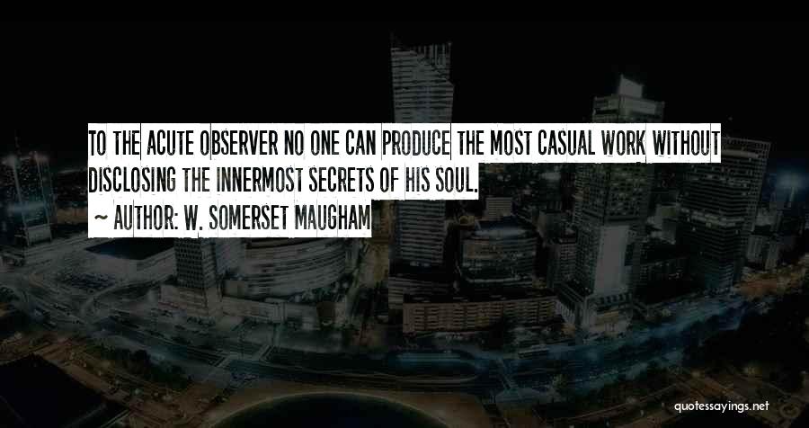 W. Somerset Maugham Quotes: To The Acute Observer No One Can Produce The Most Casual Work Without Disclosing The Innermost Secrets Of His Soul.