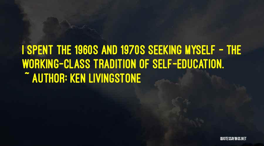 Ken Livingstone Quotes: I Spent The 1960s And 1970s Seeking Myself - The Working-class Tradition Of Self-education.
