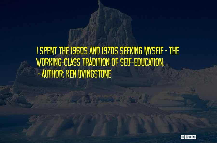 Ken Livingstone Quotes: I Spent The 1960s And 1970s Seeking Myself - The Working-class Tradition Of Self-education.
