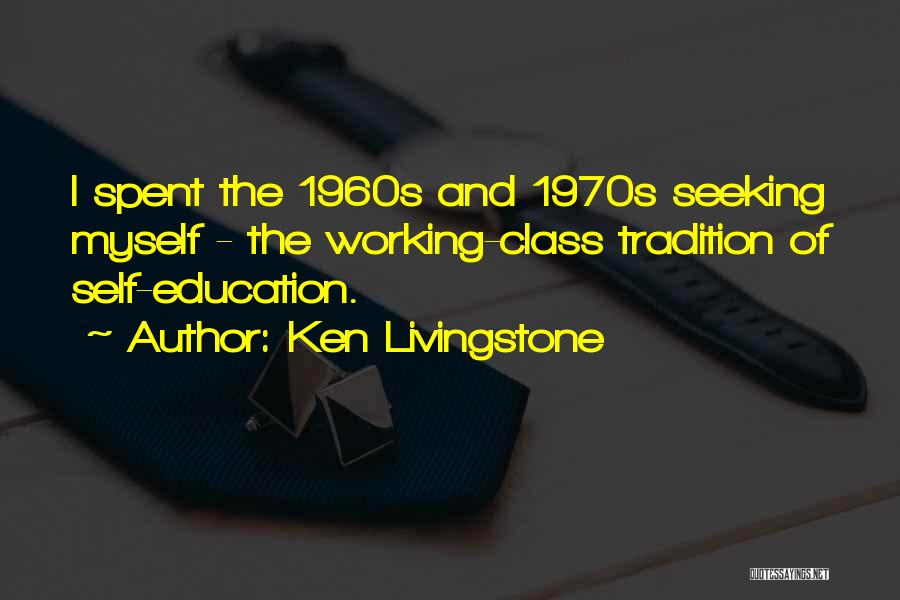 Ken Livingstone Quotes: I Spent The 1960s And 1970s Seeking Myself - The Working-class Tradition Of Self-education.
