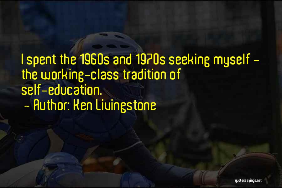 Ken Livingstone Quotes: I Spent The 1960s And 1970s Seeking Myself - The Working-class Tradition Of Self-education.