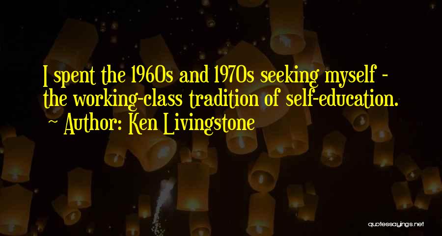 Ken Livingstone Quotes: I Spent The 1960s And 1970s Seeking Myself - The Working-class Tradition Of Self-education.