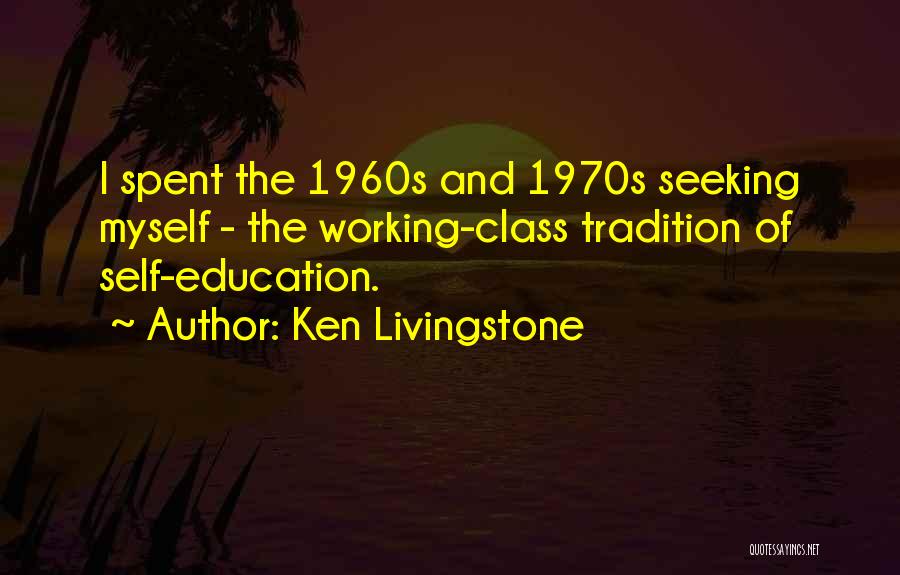 Ken Livingstone Quotes: I Spent The 1960s And 1970s Seeking Myself - The Working-class Tradition Of Self-education.