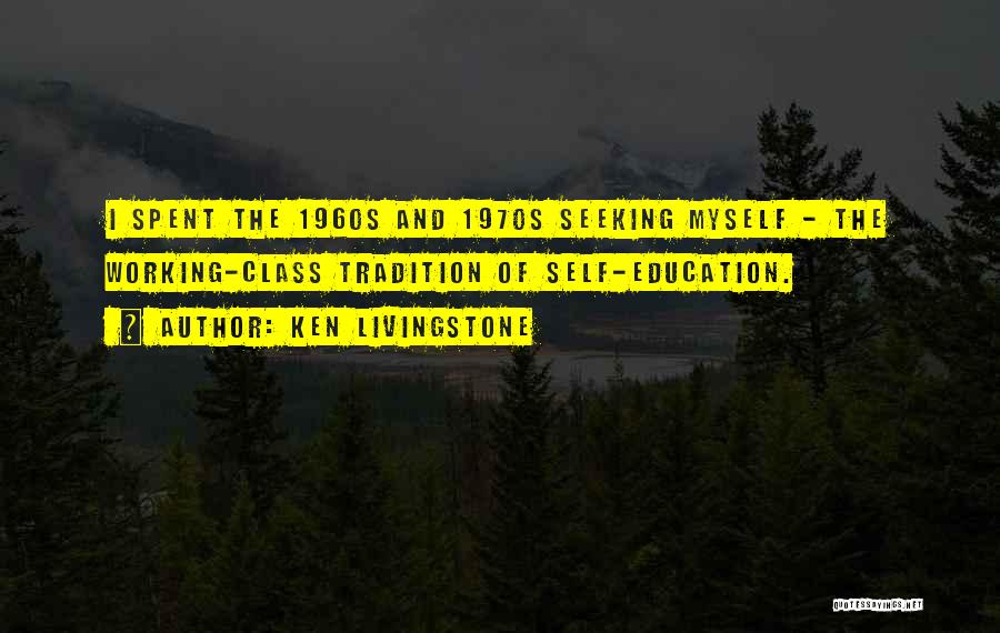 Ken Livingstone Quotes: I Spent The 1960s And 1970s Seeking Myself - The Working-class Tradition Of Self-education.