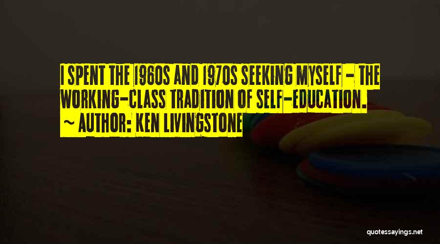 Ken Livingstone Quotes: I Spent The 1960s And 1970s Seeking Myself - The Working-class Tradition Of Self-education.