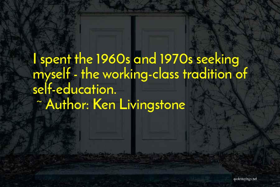 Ken Livingstone Quotes: I Spent The 1960s And 1970s Seeking Myself - The Working-class Tradition Of Self-education.