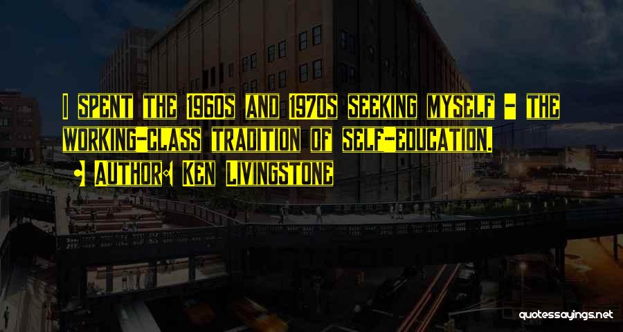 Ken Livingstone Quotes: I Spent The 1960s And 1970s Seeking Myself - The Working-class Tradition Of Self-education.
