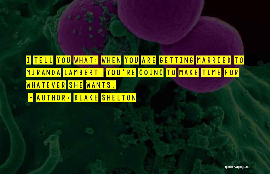 Blake Shelton Quotes: I Tell You What: When You Are Getting Married To Miranda Lambert, You're Going To Make Time For Whatever She