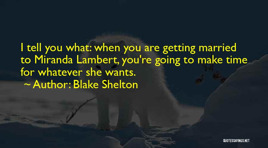 Blake Shelton Quotes: I Tell You What: When You Are Getting Married To Miranda Lambert, You're Going To Make Time For Whatever She