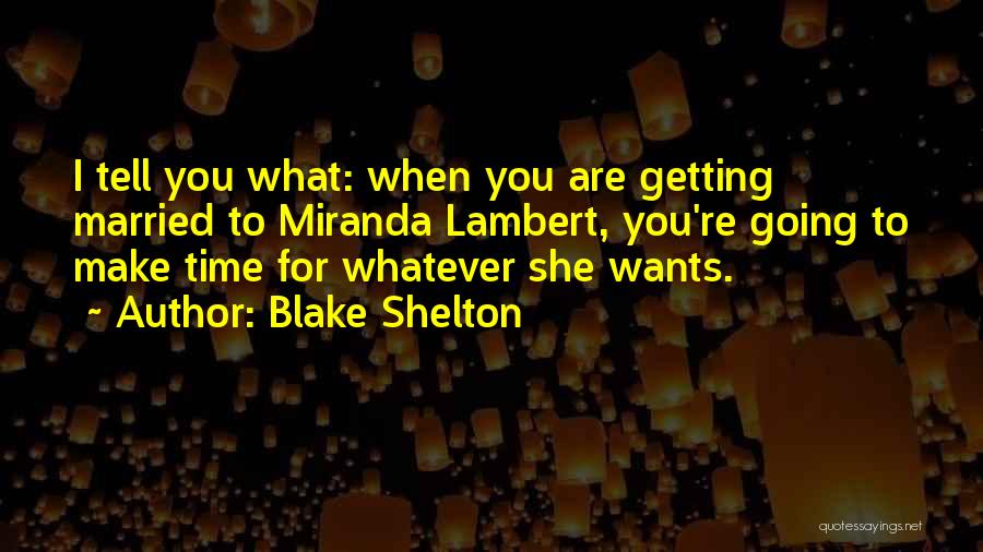 Blake Shelton Quotes: I Tell You What: When You Are Getting Married To Miranda Lambert, You're Going To Make Time For Whatever She