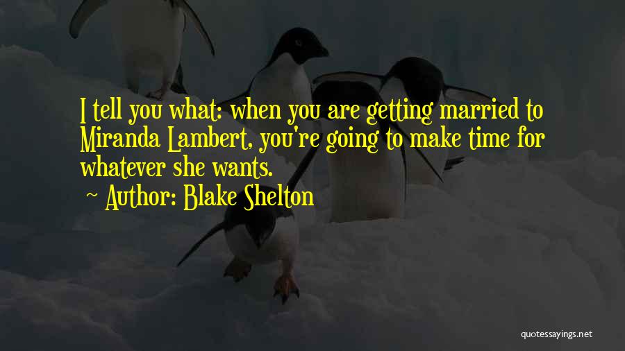 Blake Shelton Quotes: I Tell You What: When You Are Getting Married To Miranda Lambert, You're Going To Make Time For Whatever She