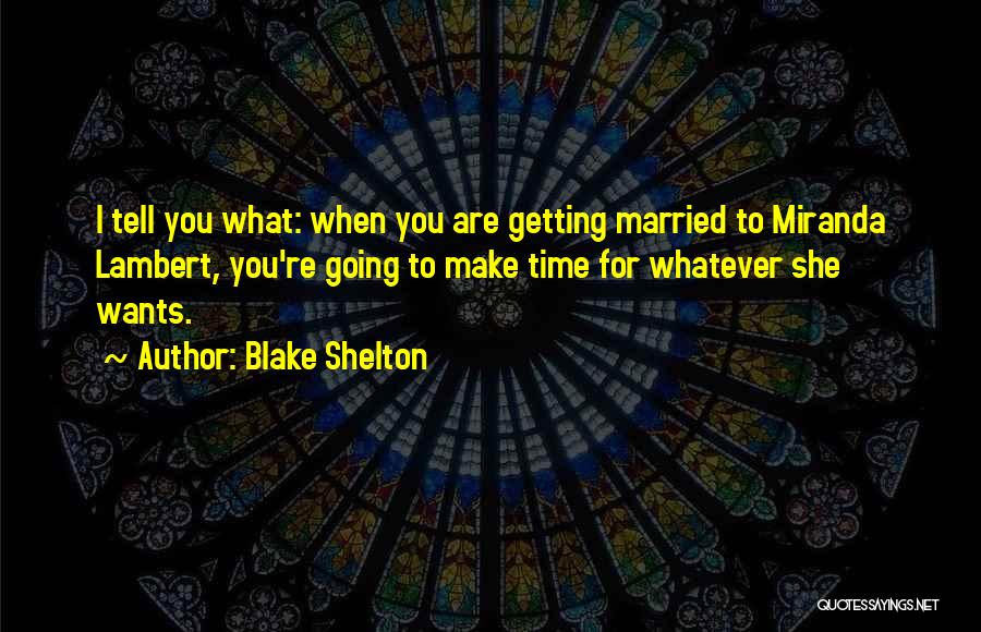 Blake Shelton Quotes: I Tell You What: When You Are Getting Married To Miranda Lambert, You're Going To Make Time For Whatever She