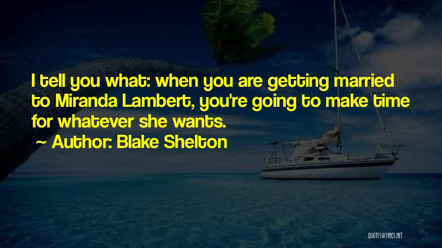 Blake Shelton Quotes: I Tell You What: When You Are Getting Married To Miranda Lambert, You're Going To Make Time For Whatever She