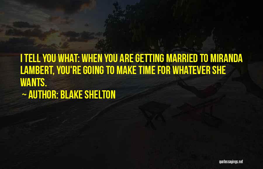 Blake Shelton Quotes: I Tell You What: When You Are Getting Married To Miranda Lambert, You're Going To Make Time For Whatever She