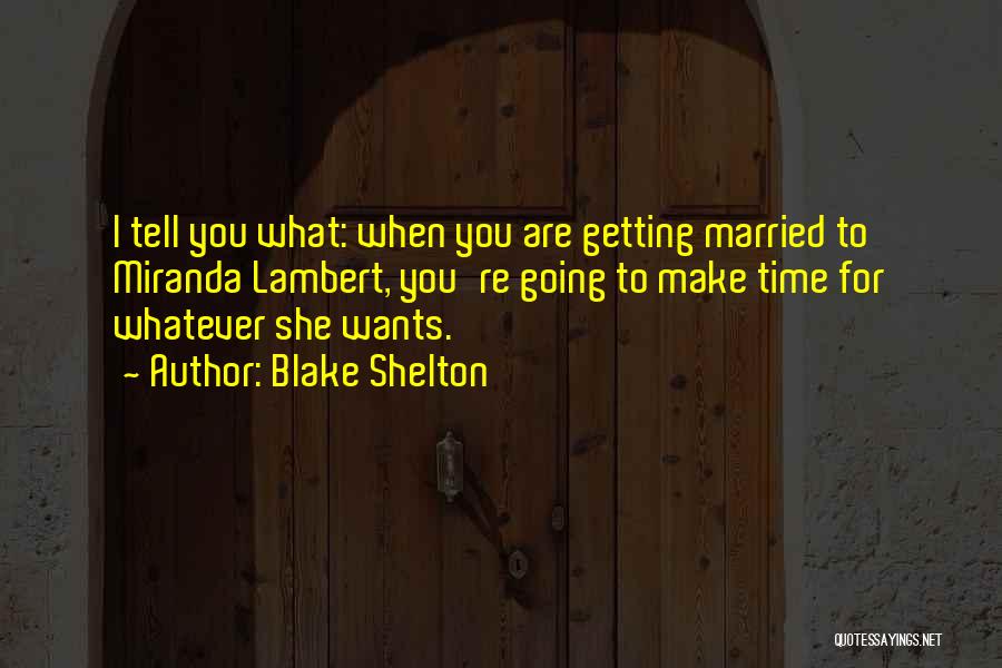 Blake Shelton Quotes: I Tell You What: When You Are Getting Married To Miranda Lambert, You're Going To Make Time For Whatever She