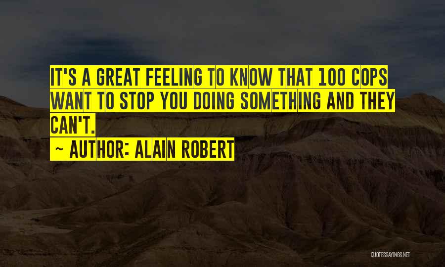 Alain Robert Quotes: It's A Great Feeling To Know That 100 Cops Want To Stop You Doing Something And They Can't.