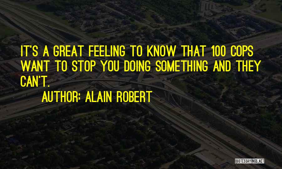 Alain Robert Quotes: It's A Great Feeling To Know That 100 Cops Want To Stop You Doing Something And They Can't.