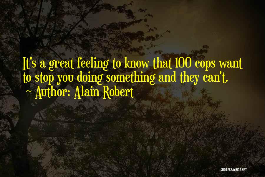 Alain Robert Quotes: It's A Great Feeling To Know That 100 Cops Want To Stop You Doing Something And They Can't.