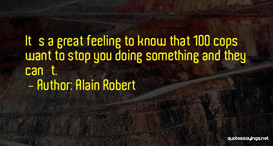 Alain Robert Quotes: It's A Great Feeling To Know That 100 Cops Want To Stop You Doing Something And They Can't.