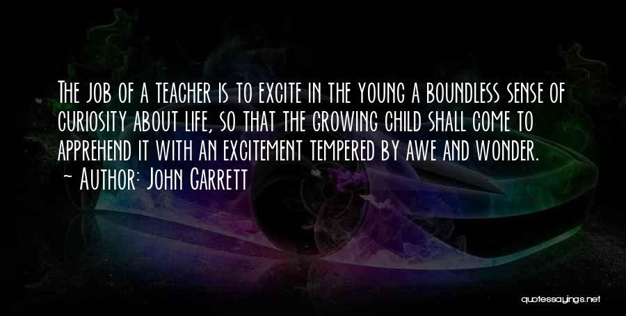 John Garrett Quotes: The Job Of A Teacher Is To Excite In The Young A Boundless Sense Of Curiosity About Life, So That