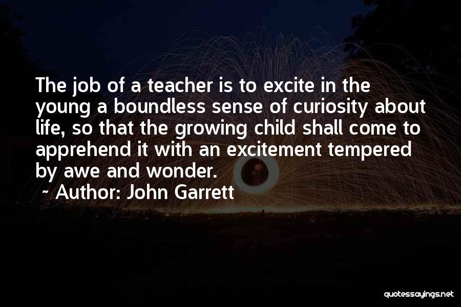 John Garrett Quotes: The Job Of A Teacher Is To Excite In The Young A Boundless Sense Of Curiosity About Life, So That