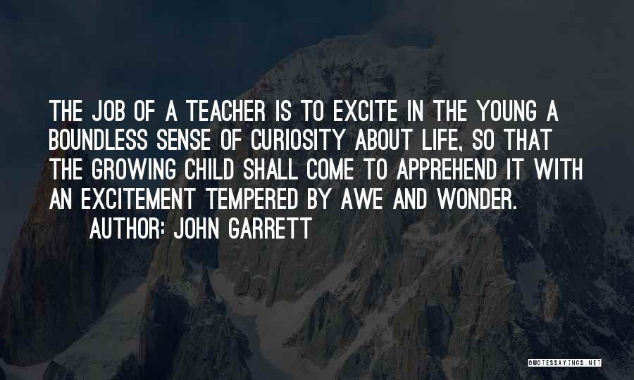 John Garrett Quotes: The Job Of A Teacher Is To Excite In The Young A Boundless Sense Of Curiosity About Life, So That