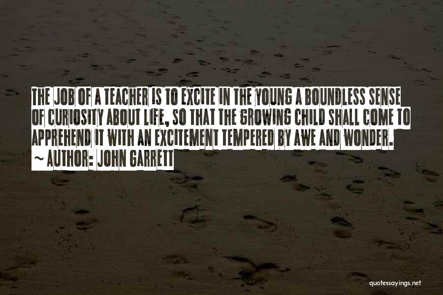 John Garrett Quotes: The Job Of A Teacher Is To Excite In The Young A Boundless Sense Of Curiosity About Life, So That