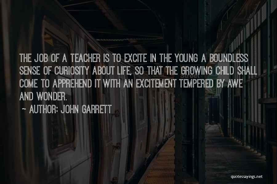 John Garrett Quotes: The Job Of A Teacher Is To Excite In The Young A Boundless Sense Of Curiosity About Life, So That