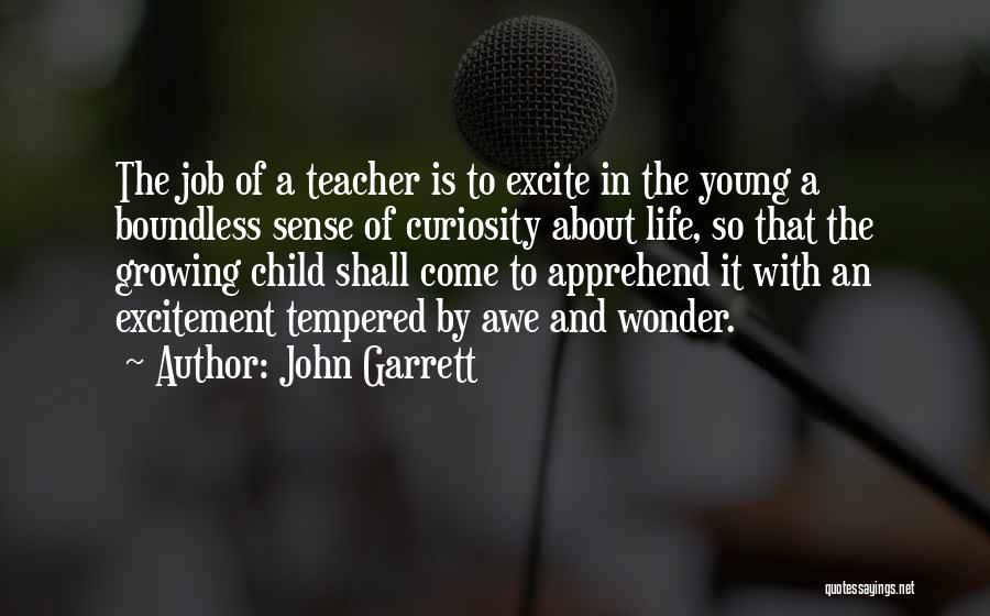 John Garrett Quotes: The Job Of A Teacher Is To Excite In The Young A Boundless Sense Of Curiosity About Life, So That