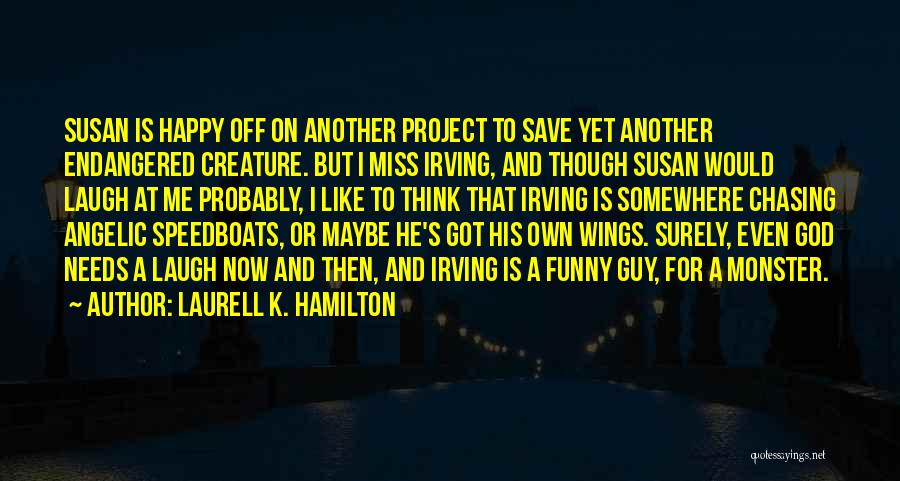 Laurell K. Hamilton Quotes: Susan Is Happy Off On Another Project To Save Yet Another Endangered Creature. But I Miss Irving, And Though Susan