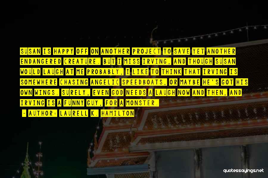 Laurell K. Hamilton Quotes: Susan Is Happy Off On Another Project To Save Yet Another Endangered Creature. But I Miss Irving, And Though Susan