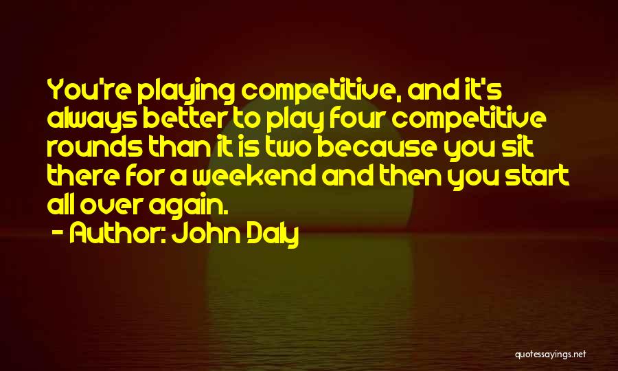 John Daly Quotes: You're Playing Competitive, And It's Always Better To Play Four Competitive Rounds Than It Is Two Because You Sit There