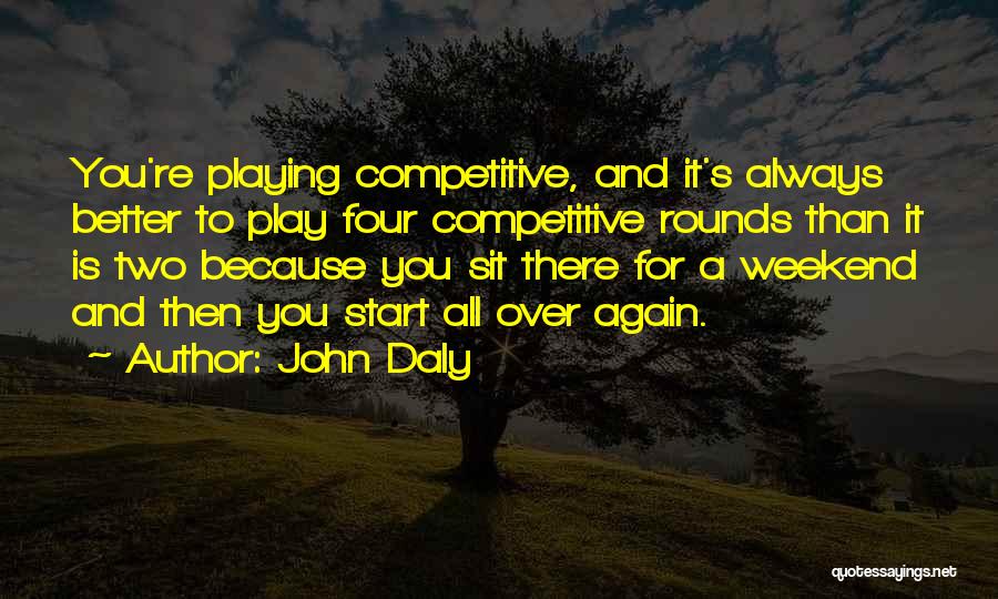 John Daly Quotes: You're Playing Competitive, And It's Always Better To Play Four Competitive Rounds Than It Is Two Because You Sit There