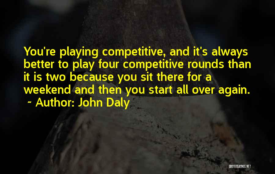 John Daly Quotes: You're Playing Competitive, And It's Always Better To Play Four Competitive Rounds Than It Is Two Because You Sit There