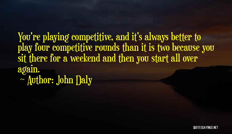 John Daly Quotes: You're Playing Competitive, And It's Always Better To Play Four Competitive Rounds Than It Is Two Because You Sit There