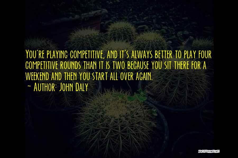 John Daly Quotes: You're Playing Competitive, And It's Always Better To Play Four Competitive Rounds Than It Is Two Because You Sit There