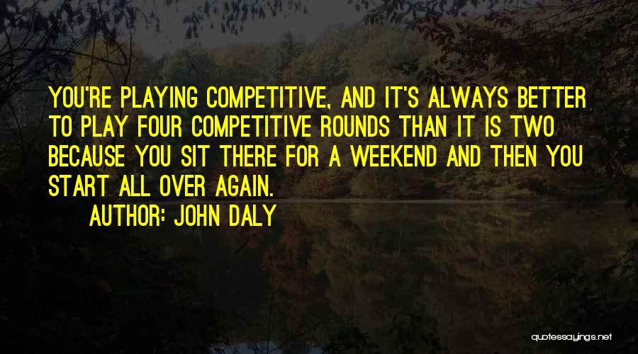 John Daly Quotes: You're Playing Competitive, And It's Always Better To Play Four Competitive Rounds Than It Is Two Because You Sit There