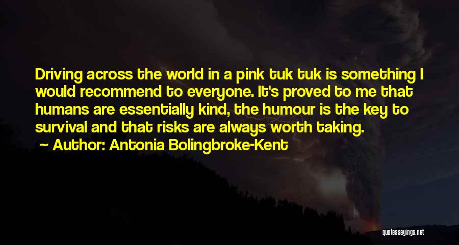 Antonia Bolingbroke-Kent Quotes: Driving Across The World In A Pink Tuk Tuk Is Something I Would Recommend To Everyone. It's Proved To Me